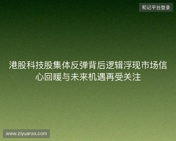 港股科技股集体反弹背后逻辑浮现市场信心回暖与未来机遇再受关注