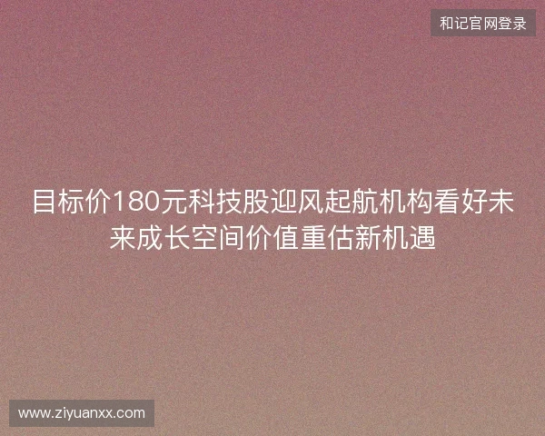目标价180元科技股迎风起航机构看好未来成长空间价值重估新机遇