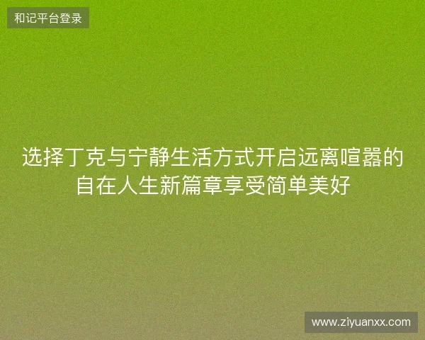 选择丁克与宁静生活方式开启远离喧嚣的自在人生新篇章享受简单美好
