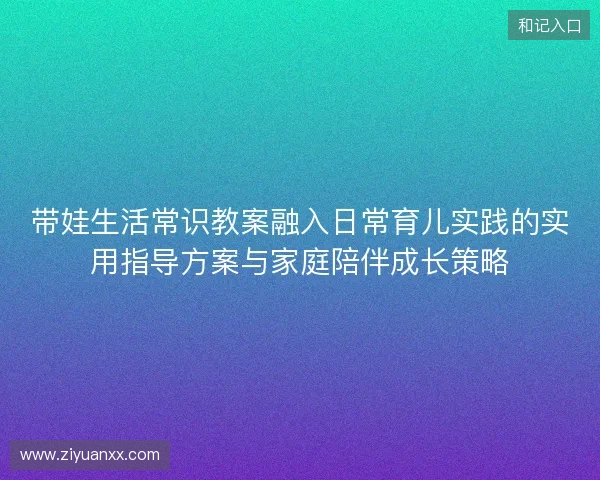 带娃生活常识教案融入日常育儿实践的实用指导方案与家庭陪伴成长策略